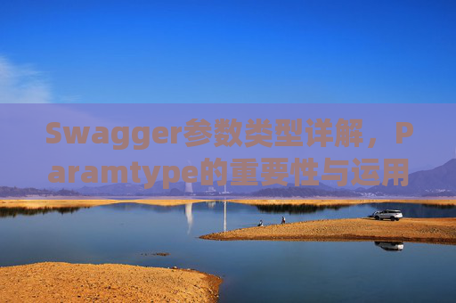 Swagger参数类型详解,Paramtype的重要性与运用 Swagger参数类型详解,Paramtype的重要性与运用