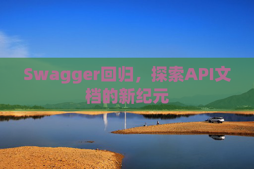 Swagger回归,探索API文档的新纪元